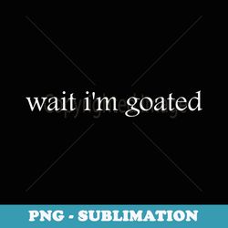 wait i'm goated funny halloween christmas birthday - stylish sublimation digital download