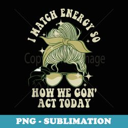 i match energy so how we gon' act today funny i match energy - digital sublimation download file