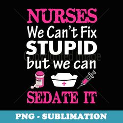we can't fix stupid but we can sedate it funny for nurses - png sublimation digital download
