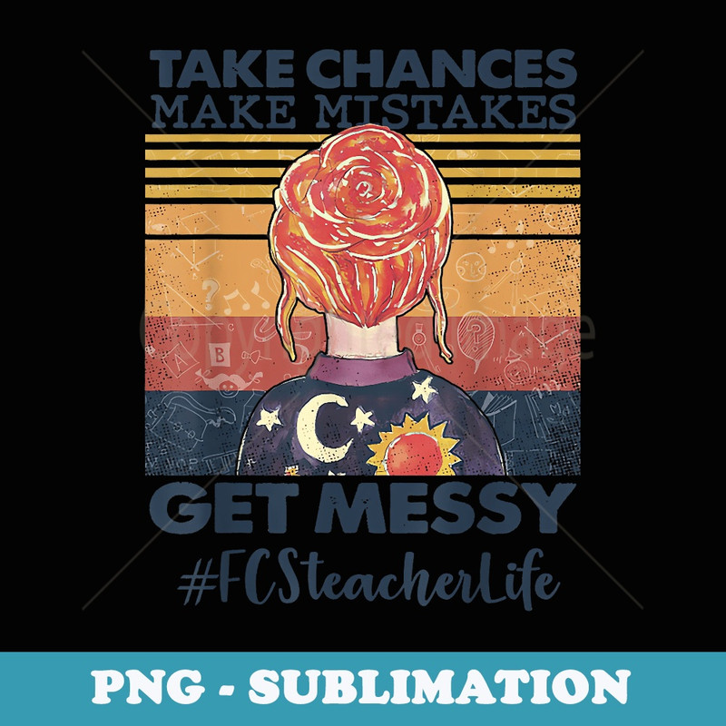 Take Chances Make Mistakes Get Messy FCS Teacher Life - Special Edition Sublimation PNG File