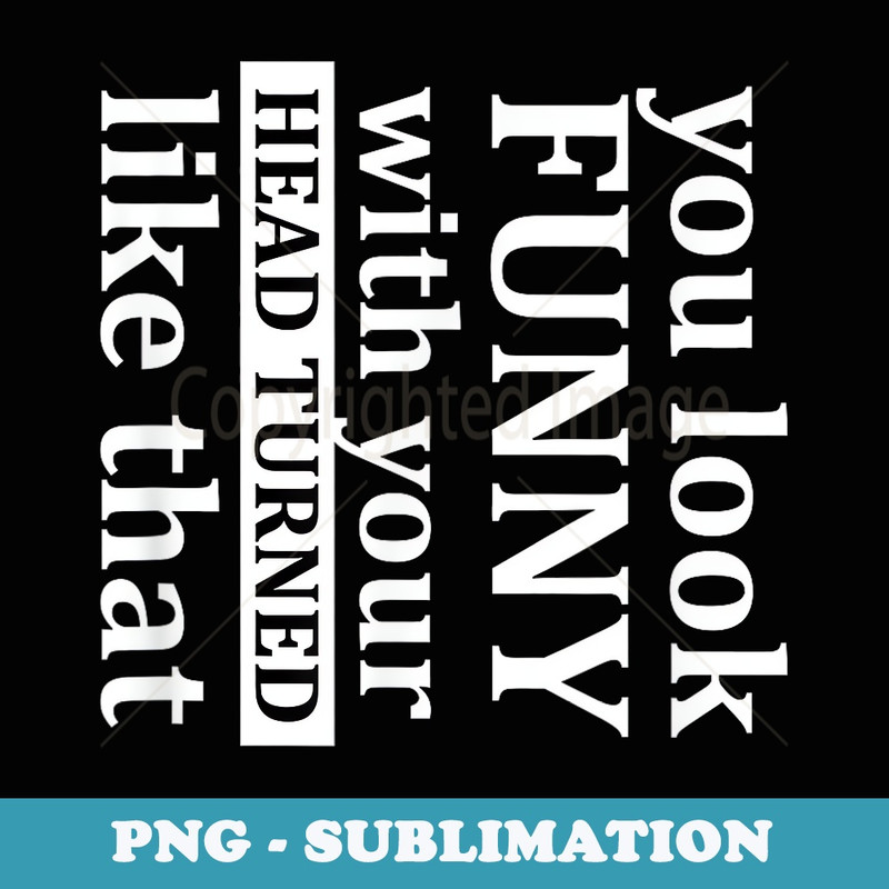 You Look Funny With Your Head Turned Like That - Signature Sublimation PNG File