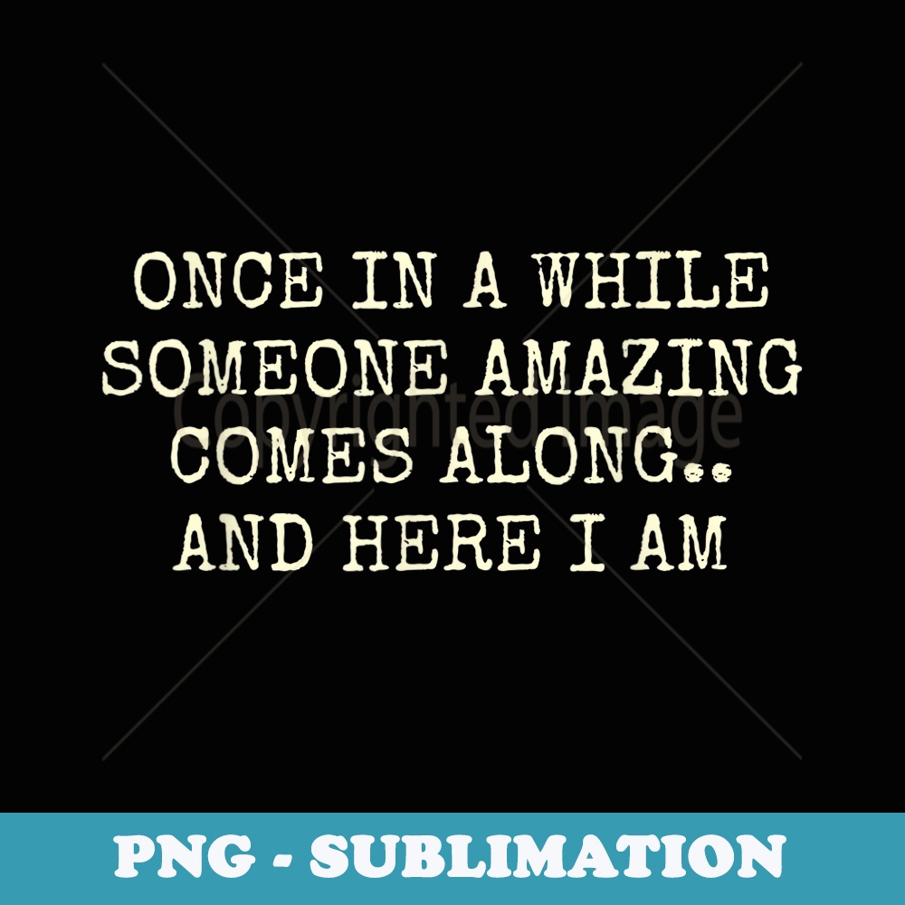 Once in a while someone amazing comes along and here I am - Decorative Sublimation PNG File