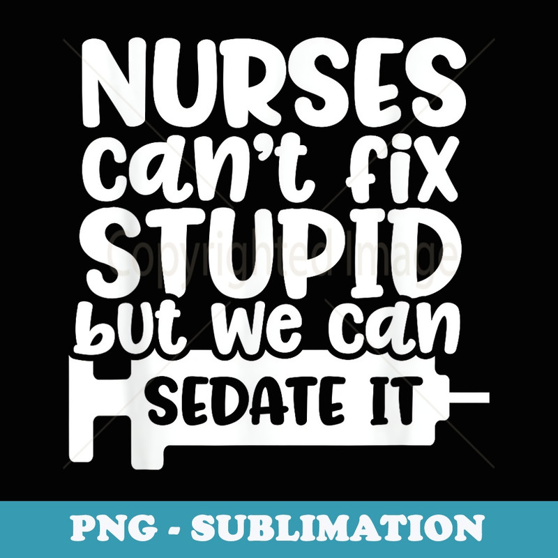 Nurses Can't Fix Stupid But We Can Sedate It Funny Nurse - PNG Sublimation Digital Download