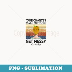 take chances make mistakes get messy teacher life - premium png sublimation file