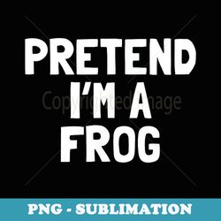 pretend i'm a frog halloween costume - artistic sublimation digital file