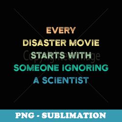 every disaster movie starts with someone ignoring scientist - exclusive sublimation digital file
