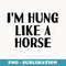 Funny White Lie Party T - I'm Hung Like a Horse - Special Edition Sublimation PNG File