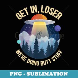 get in loser we're doing butt stuff alien abduction - artistic sublimation digital file