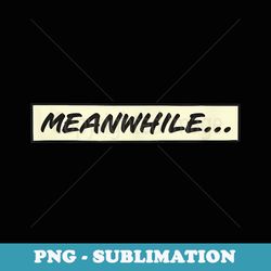 meanwhile... from comic book or cartoon - png sublimation digital download