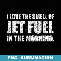 i love the smell of jet fuel in the morning aviation humor - png transparent sublimation file