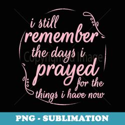 s i still remember the days i prayed for the things i have now - decorative sublimation png file