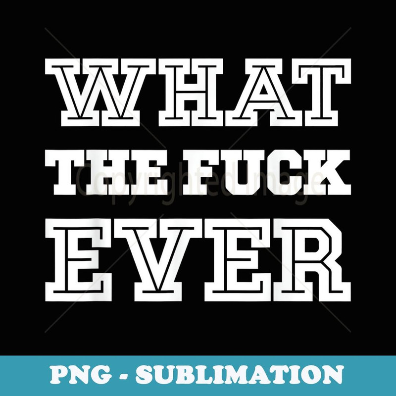What The Fuck Ever - Premium Sublimation Digital Download