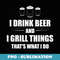 I Drink Beer And I Grill Things That's What I Do BBQ Joke - Signature Sublimation PNG File
