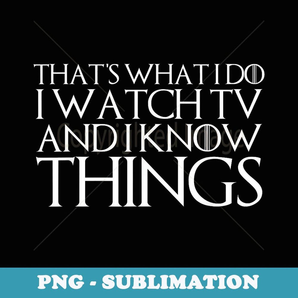 THAT'S WHAT I DO I WATCH TV AND I KNOW THINGS - PNG Transparent Sublimation File