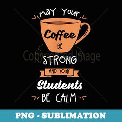 may your coffee be strong and your students be calm - decorative sublimation png file