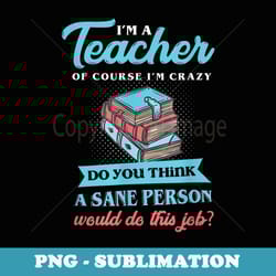teacher's day i'm a teacher of course i'm crazy quote - sublimation digital download