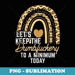 funny coworker let's keep the dumbfuckery to a minimum today - professional sublimation digital download