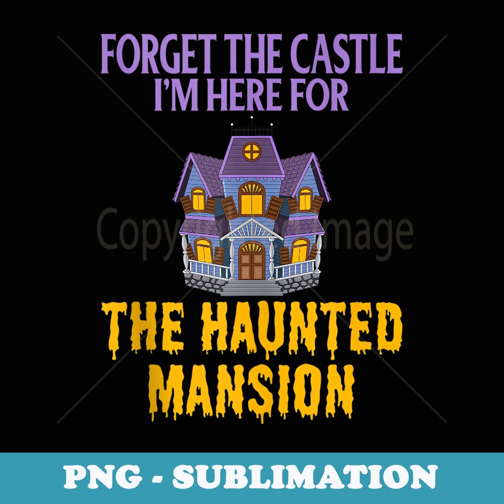 FORGET THE CASTLE I'M HERE FOR THE HAUNTED MANSION - Modern Sublimation PNG File