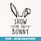 Happy Easter Day Show Me The Bunny For Girl Woman - Artistic Sublimation Digital File