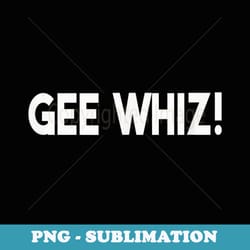 gee whiz - wholesome alternative to cursing or swearing