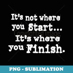 it's not wher you start it's wher you finish track - sublimation png file