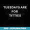 Tuesdays are for Titties - PNG Transparent Sublimation Design