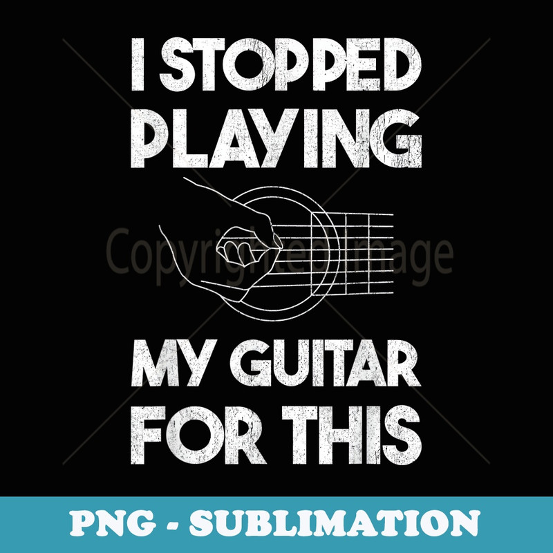 Funny Guitar I Stopped Playing My Guitar For This - PNG Transparent Sublimation Design