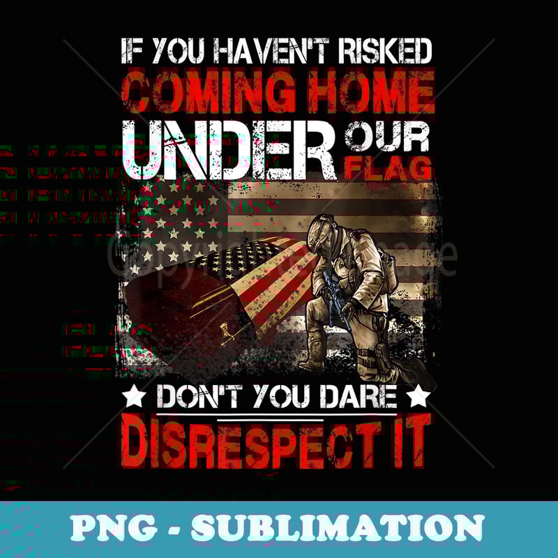 Veteran If You Havent Risked Coming Home Under Our Flag - Stylish Sublimation Digital Download