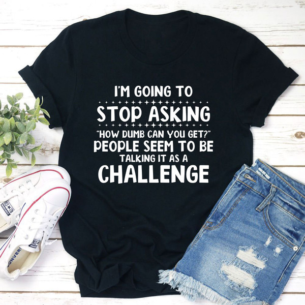 I'm Going to Stop Asking T-Shirt 1.jpg