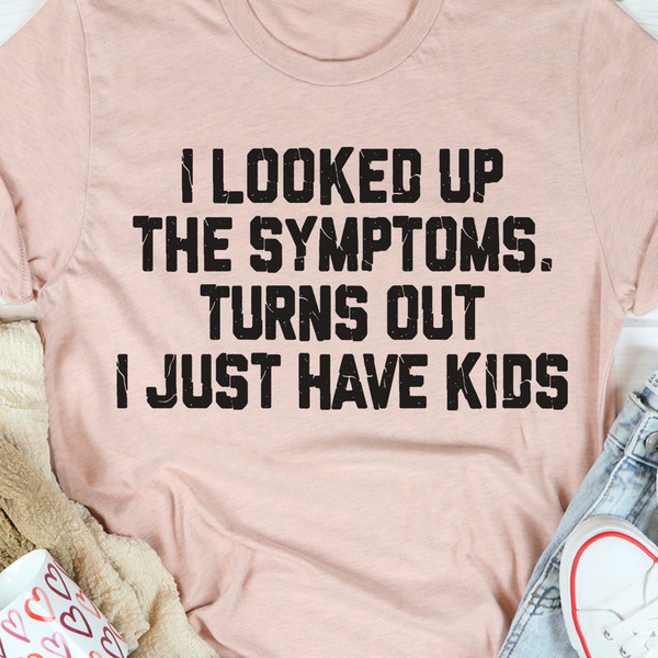 I Looked Up The Symptoms Turns Out I Just Have Kids T-Shirt (1).jpg