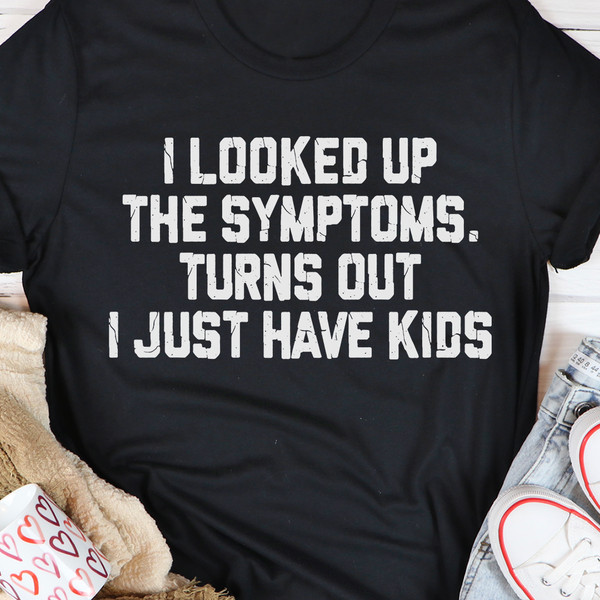 I Looked Up The Symptoms Turns Out I Just Have Kids T-Shirt (2).jpg