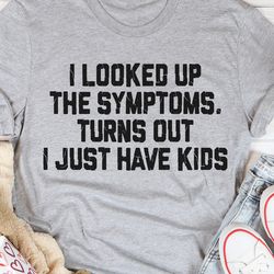I Looked Up The Symptoms Turns Out I Just Have Kids T-Shirt