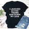 I Laughed So Hard Tears Ran Down My Legs T-Shirt (1).jpg