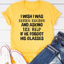 i wish i was eating nachos and asking the ump if he forgot his glasses t-shirt