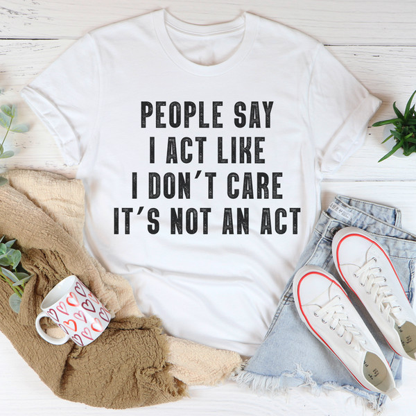 People Say I Act Like I Don't Care It's Not An Act T-Shirt 0.jpg