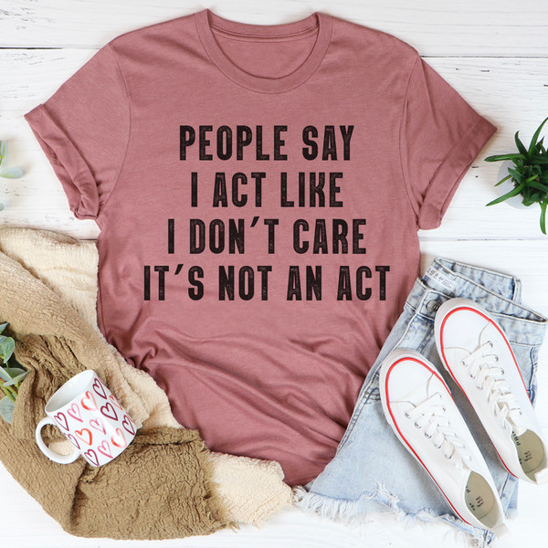 People Say I Act Like I Don't Care It's Not An Act T-Shirt 2.jpg