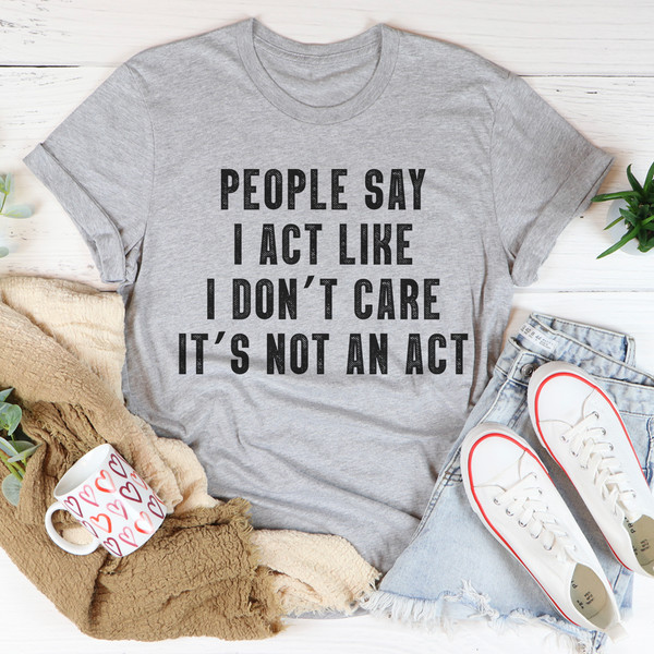 People Say I Act Like I Don't Care It's Not An Act T-Shirt.jpg