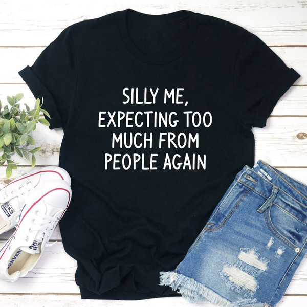 Silly Me Expecting Too Much From People Again T-Shirt 2.jpg