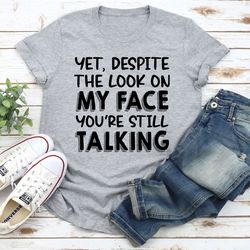 yet despite the look on my face you're still talking t-shirt