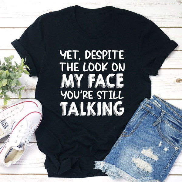 Yet Despite The Look On My Face You're Still Talking T-Shirt.jpg