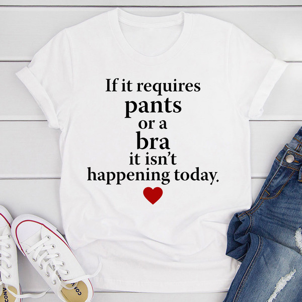 If It Requires Pants Or A Bra It's Not Happening Today T-Shirt (3).jpg