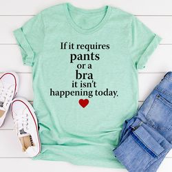 If It Requires Pants Or A Bra It's Not Happening Today T-Shirt