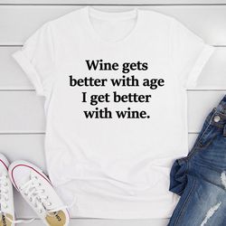wine gets better with age i get better with wine t-shirt