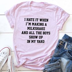 i hate when i'm making a milkshake and all the boys show up in my yard t-shirt