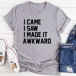 i came i saw i made it awkward t-shirt