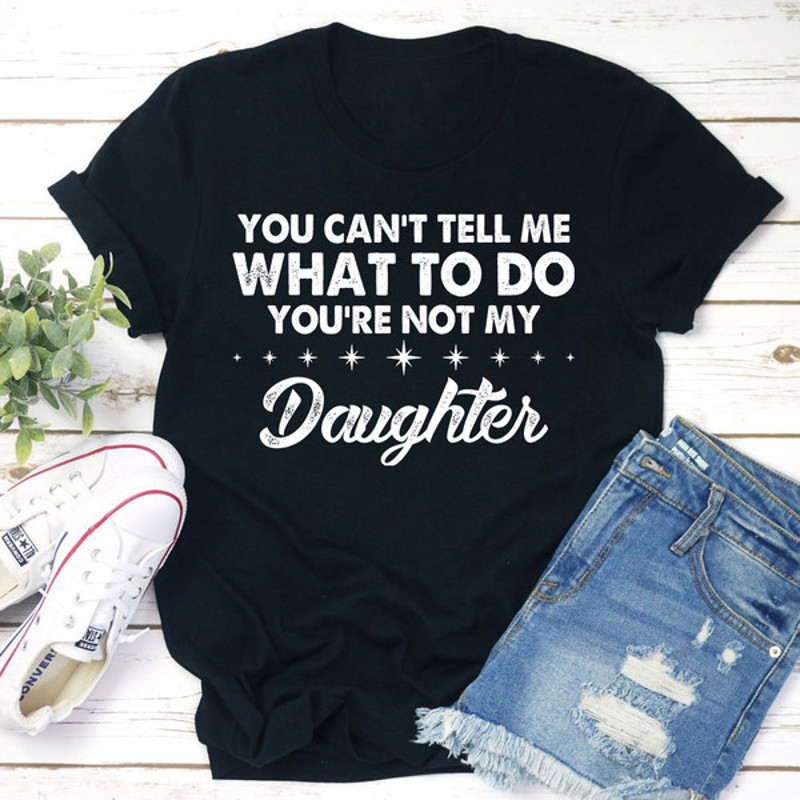 You Can't Tell Me What To Do You're Not My Daughter T-Shirt 2.jpg