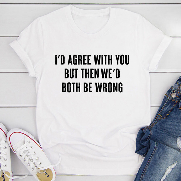 I'd Agree With You T-Shirt (2).jpg
