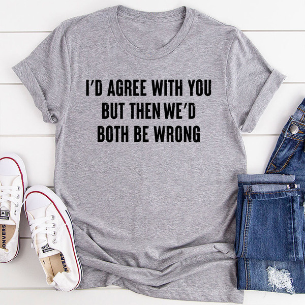 I'd Agree With You T-Shirt (3).jpg