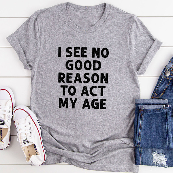 I See No Good Reason To Act My Age T-Shirt (1).jpg