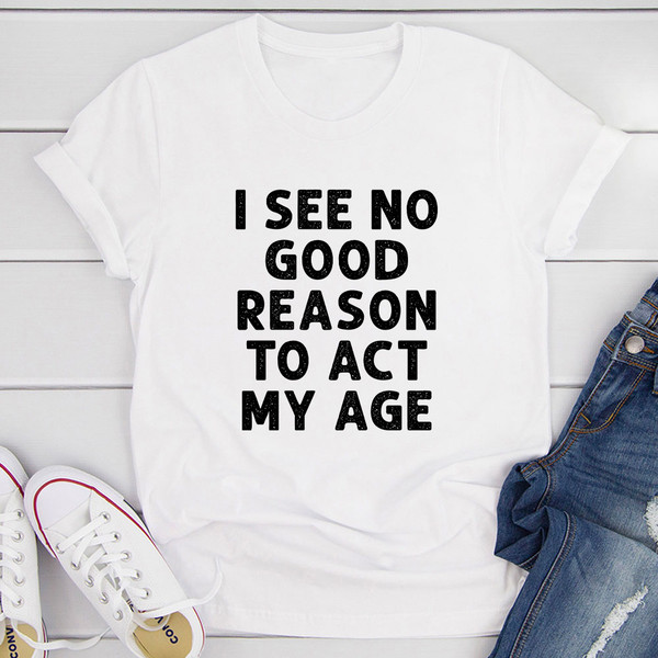 I See No Good Reason To Act My Age T-Shirt (2).jpg